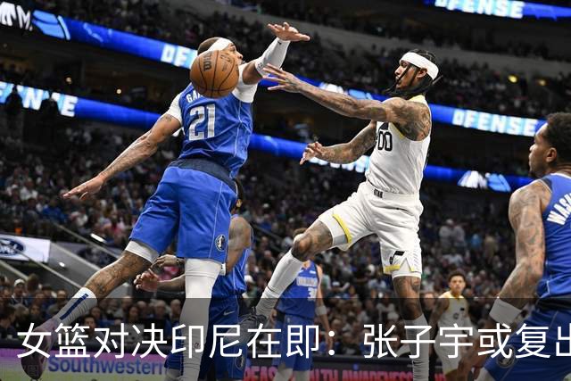 女篮对决印尼在即：张子宇或复出，力争小组头名