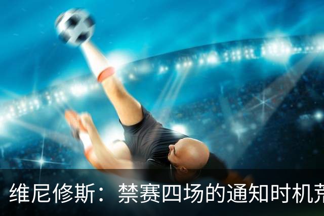 维尼修斯：禁赛四场的通知时机荒唐无比；总是我受罚