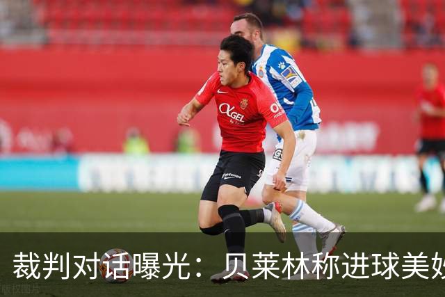 裁判对话曝光：贝莱林称进球美妙应有效；主裁初判手球不成立